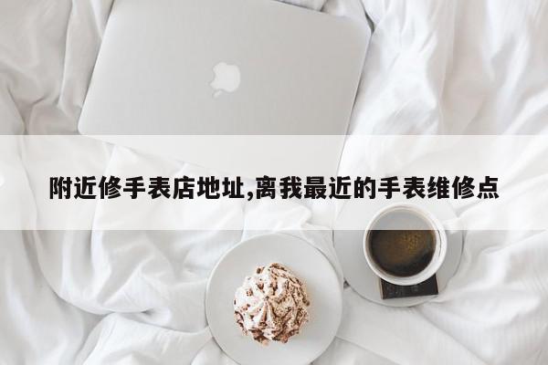 附近修手表店地址,离我最近的手表维修点