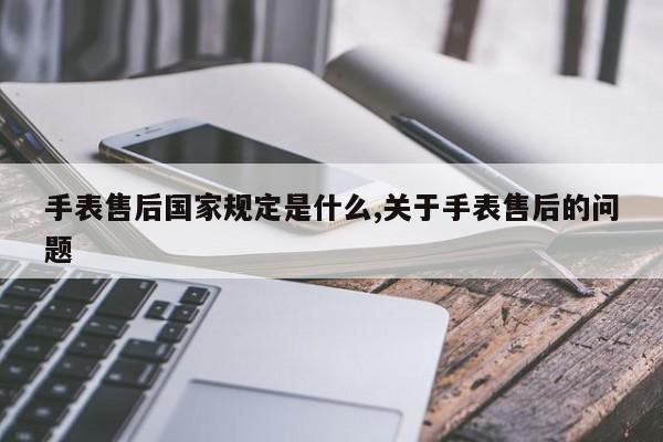 手表售后国家规定是什么,关于手表售后的问题