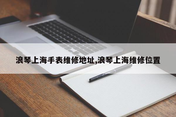 浪琴上海手表维修地址,浪琴上海维修位置