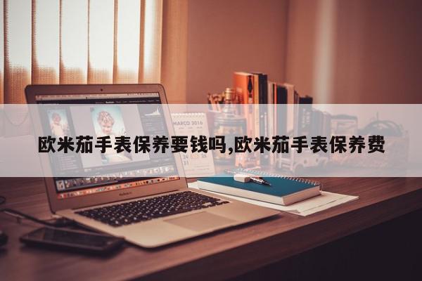 欧米茄手表保养要钱吗,欧米茄手表保养费