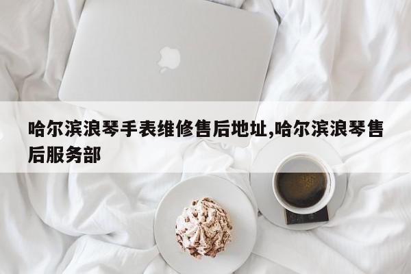 哈尔滨浪琴手表维修售后地址,哈尔滨浪琴售后服务部